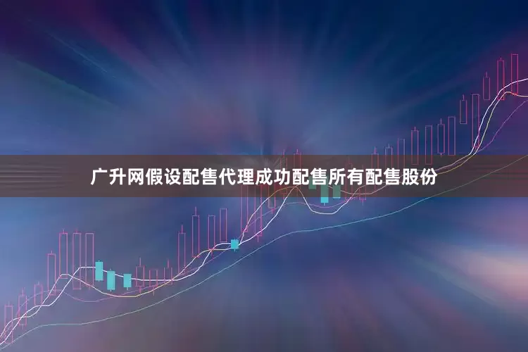 广升网　　假设配售代理成功配售所有配售股份