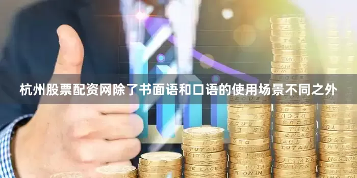 杭州股票配资网除了书面语和口语的使用场景不同之外