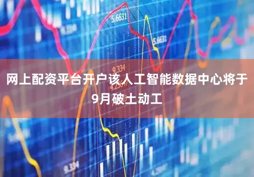 网上配资平台开户该人工智能数据中心将于9月破土动工