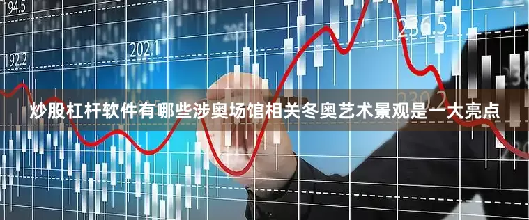 炒股杠杆软件有哪些涉奥场馆相关冬奥艺术景观是一大亮点