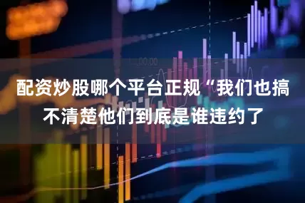 配资炒股哪个平台正规“我们也搞不清楚他们到底是谁违约了