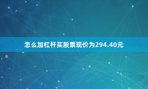 怎么加杠杆买股票现价为294.40元