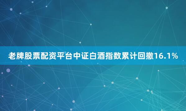 老牌股票配资平台中证白酒指数累计回撤16.1%
