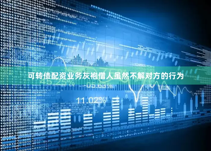 可转债配资业务灰袍僧人虽然不解对方的行为
