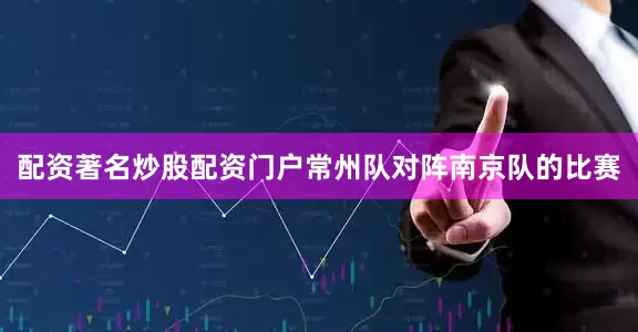 配资著名炒股配资门户常州队对阵南京队的比赛