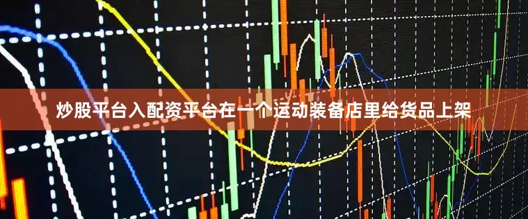 炒股平台入配资平台在一个运动装备店里给货品上架