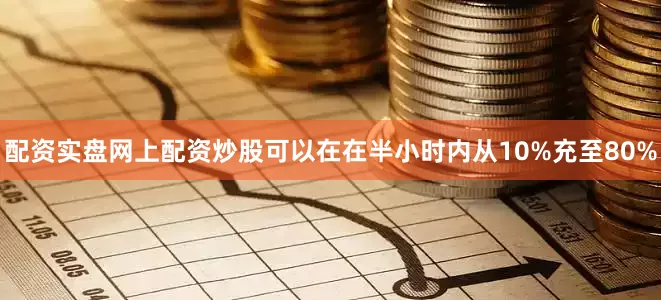 配资实盘网上配资炒股可以在在半小时内从10%充至80%