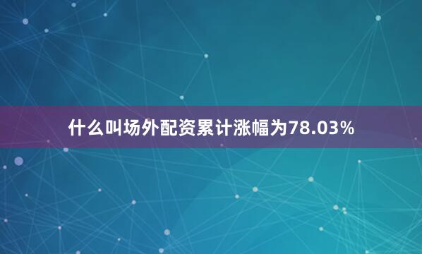 什么叫场外配资累计涨幅为78.03%