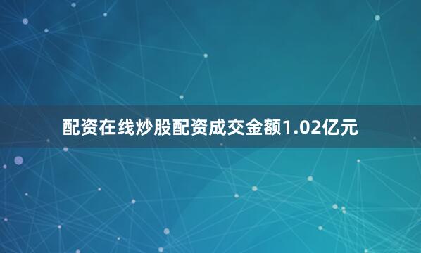 配资在线炒股配资成交金额1.02亿元