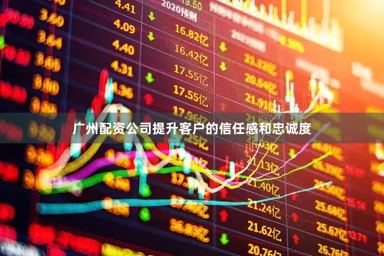 广州配资公司提升客户的信任感和忠诚度