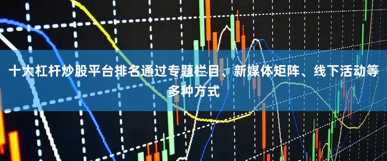 十大杠杆炒股平台排名通过专题栏目、新媒体矩阵、线下活动等多种方式
