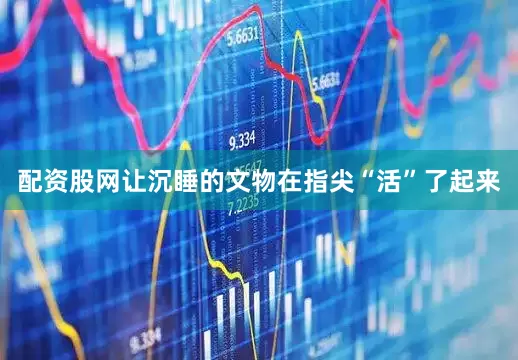 配资股网让沉睡的文物在指尖“活”了起来