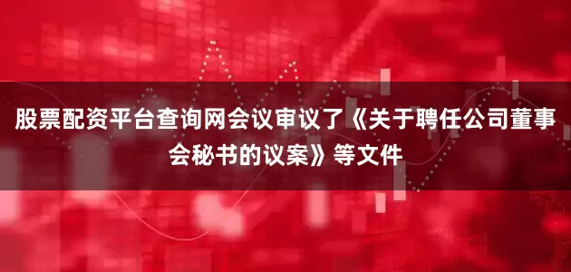 股票配资平台查询网会议审议了《关于聘任公司董事会秘书的议案》等文件