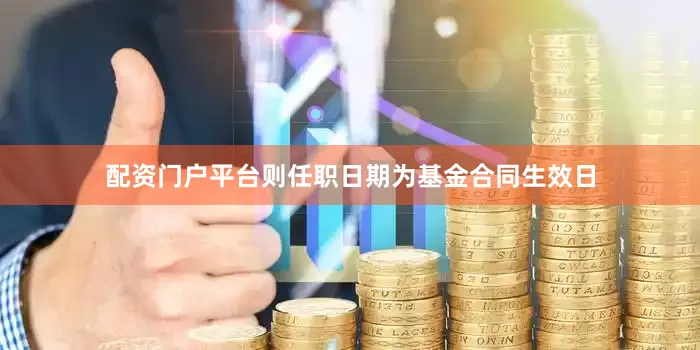 配资门户平台则任职日期为基金合同生效日