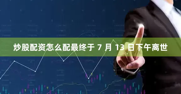 炒股配资怎么配最终于 7 月 13 日下午离世