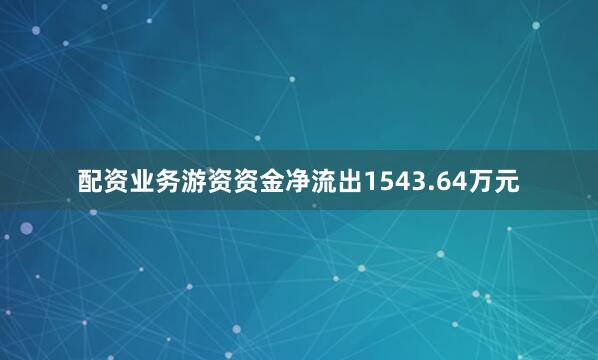 配资业务游资资金净流出1543.64万元