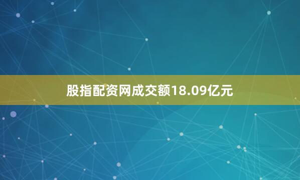 股指配资网成交额18.09亿元