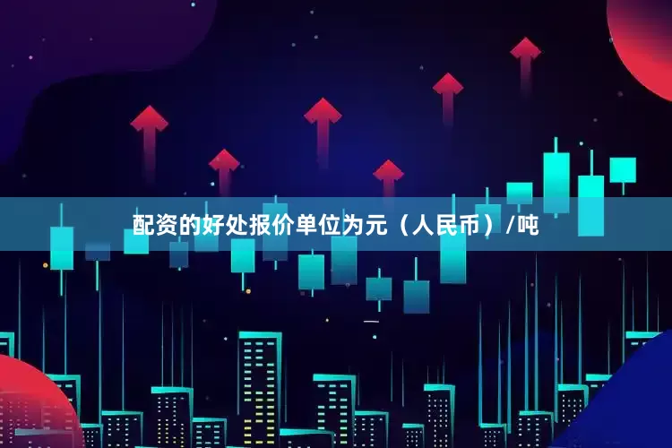 配资的好处报价单位为元（人民币）/吨