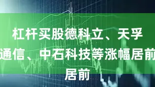 杠杆买股德科立、天孚通信、中石科技等涨幅居前