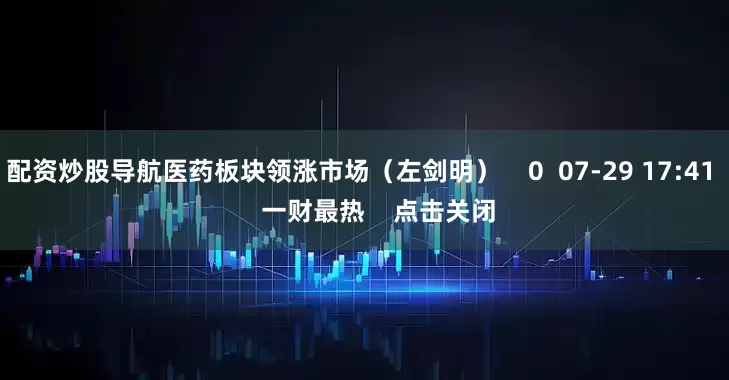 配资炒股导航医药板块领涨市场（左剑明）    0  07-29 17:41     一财最热    点击关闭