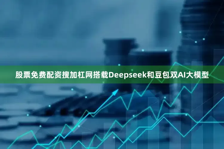 股票免费配资搜加杠网搭载Deepseek和豆包双AI大模型