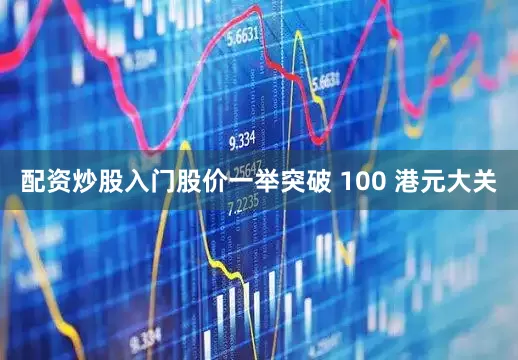 配资炒股入门股价一举突破 100 港元大关