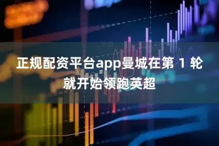 正规配资平台app曼城在第 1 轮就开始领跑英超