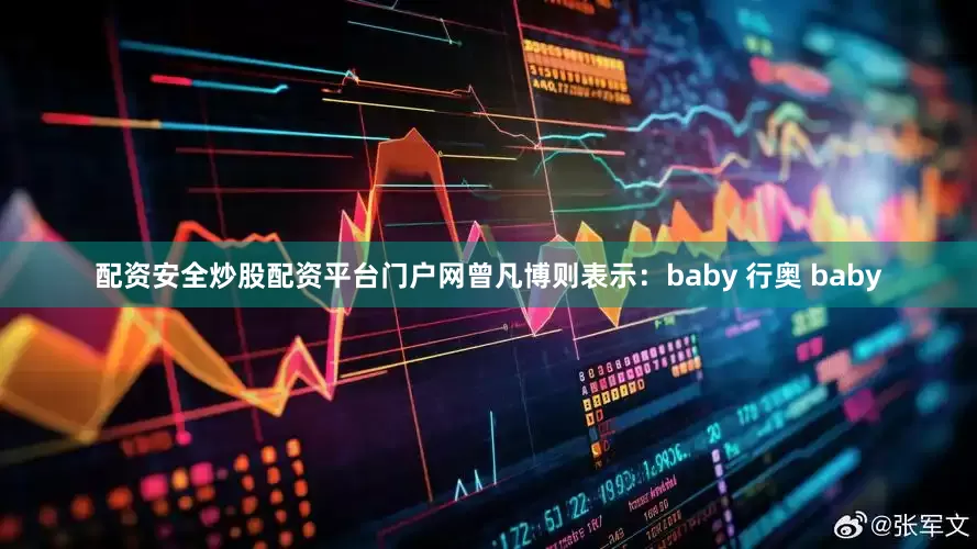 配资安全炒股配资平台门户网曾凡博则表示：baby 行奥 baby