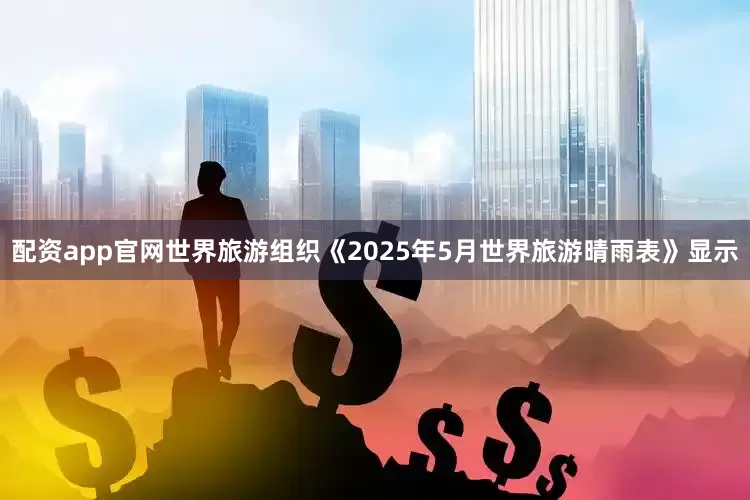 配资app官网世界旅游组织《2025年5月世界旅游晴雨表》显示