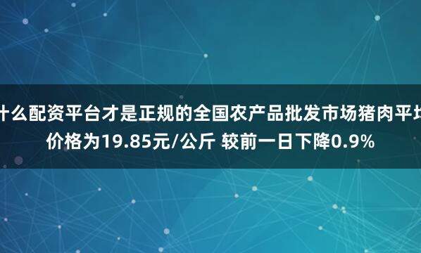 什么配资平台才是正规的全国农产品批发市场猪肉平均价格为19.85元/公斤 较前一日下降0.9%