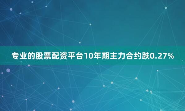 专业的股票配资平台10年期主力合约跌0.27%