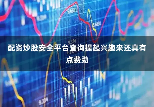配资炒股安全平台查询提起兴趣来还真有点费劲