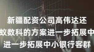 新疆配资公司高伟达还将借助蚂蚁数科的方案进一步拓展中小银行客群