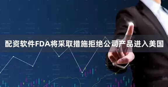 配资软件FDA将采取措施拒绝公司产品进入美国