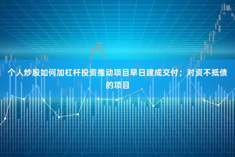 个人炒股如何加杠杆投资推动项目早日建成交付；对资不抵债的项目