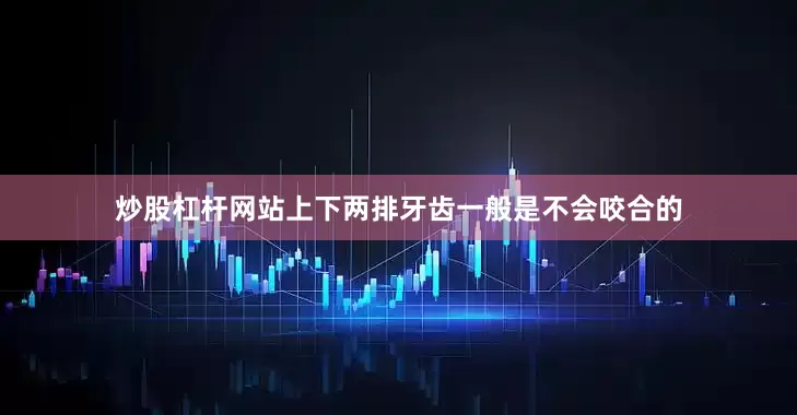炒股杠杆网站上下两排牙齿一般是不会咬合的