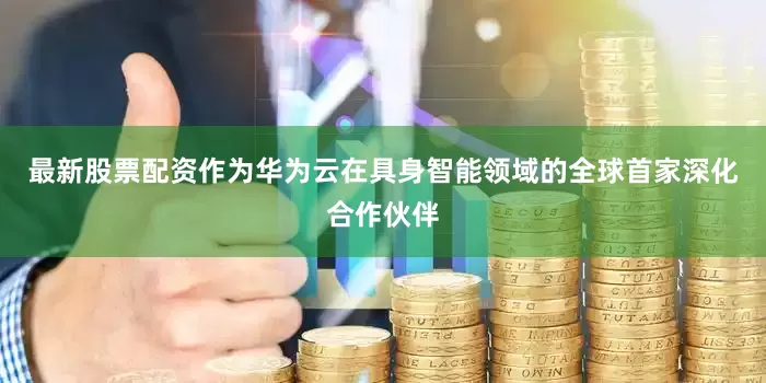 最新股票配资作为华为云在具身智能领域的全球首家深化合作伙伴