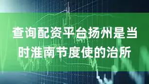 查询配资平台扬州是当时淮南节度使的治所