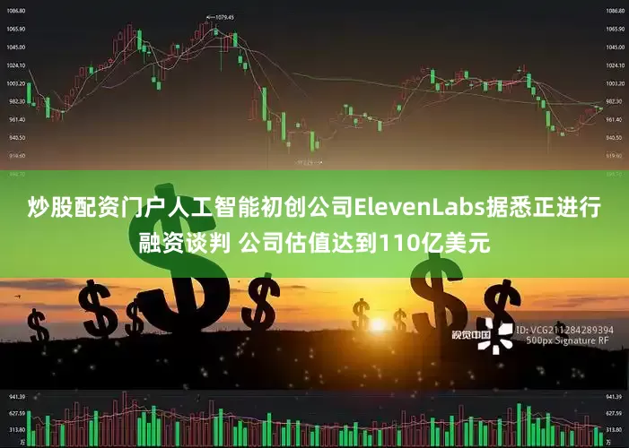 炒股配资门户人工智能初创公司ElevenLabs据悉正进行融资谈判 公司估值达到110亿美元