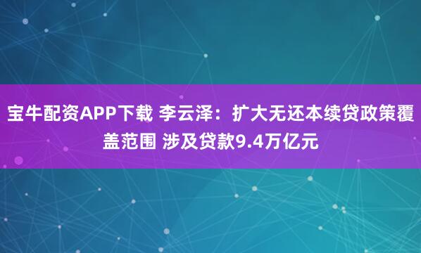 宝牛配资APP下载 李云泽：扩大无还本续贷政策覆盖范围 涉及贷款9.4万亿元