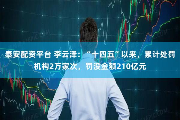 泰安配资平台 李云泽：“十四五”以来，累计处罚机构2万家次，罚没金额210亿元