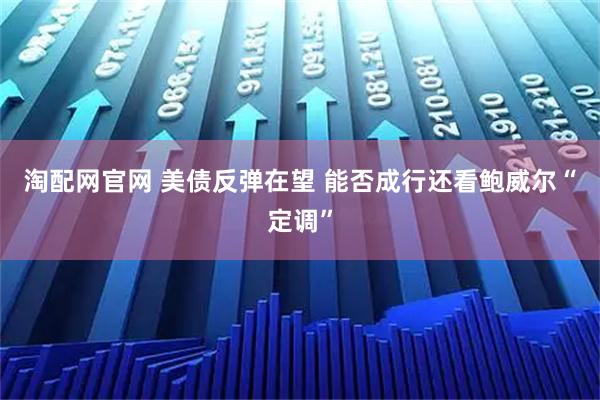 淘配网官网 美债反弹在望 能否成行还看鲍威尔“定调”