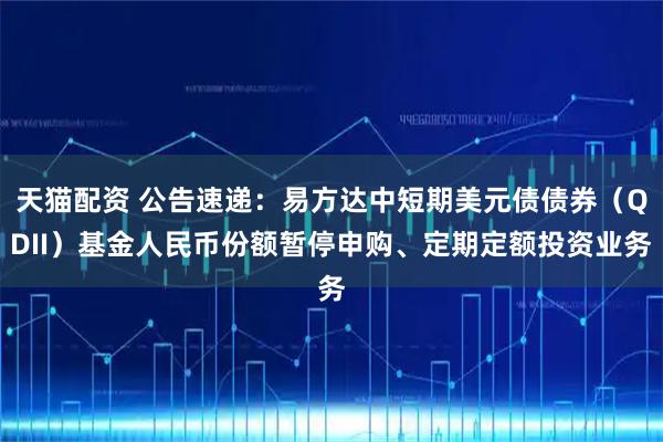 天猫配资 公告速递:易方达中短期美元债债券(QDII)基金人民币份额暂停申购、定期定额投资业务