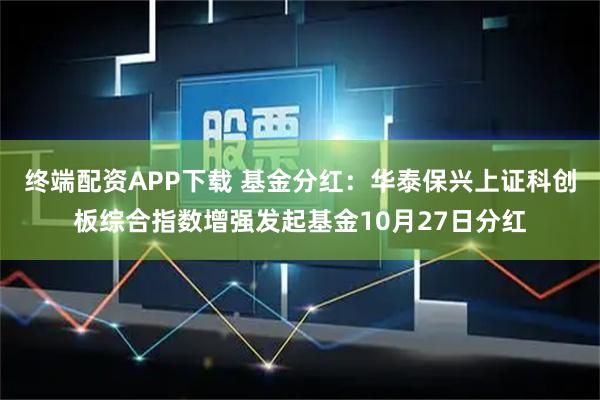 终端配资APP下载 基金分红:华泰保兴上证科创板综合指数增强发起基金10月27日分红
