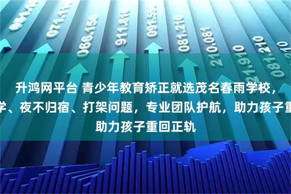 升鸿网平台 青少年教育矫正就选茂名春雨学校,专注厌学、夜不归宿、打架问题,专业团队护航,助力孩子重回正轨