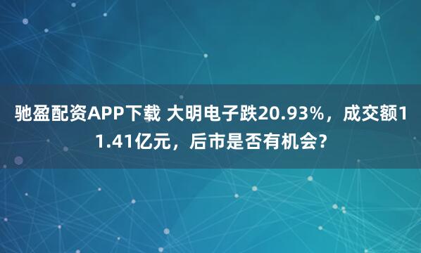驰盈配资APP下载 大明电子跌20.93%,成交额11.41亿元,后市是否有机会?