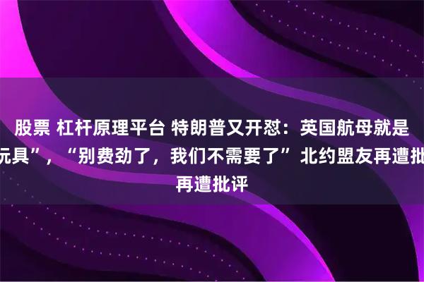 股票 杠杆原理平台 特朗普又开怼:英国航母就是“玩具”,“别费劲了,我们不需要了” 北约盟友再遭批评