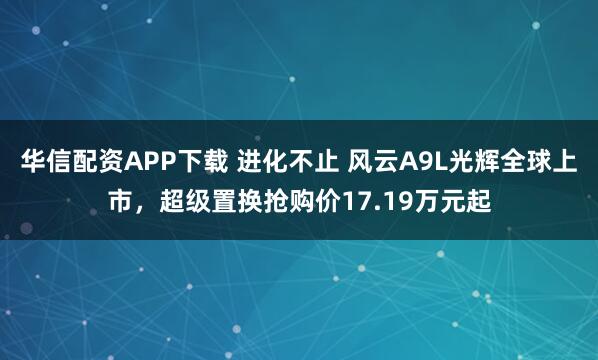华信配资APP下载 进化不止 风云A9L光辉全球上市,超级置换抢购价17.19万元起
