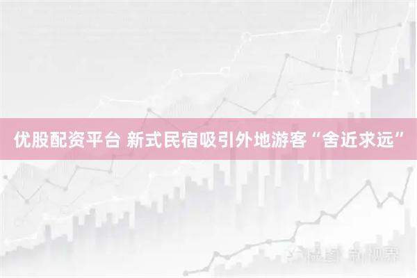 优股配资平台 新式民宿吸引外地游客“舍近求远”