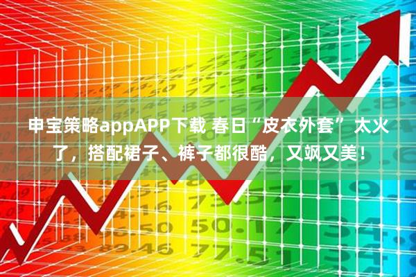 申宝策略appAPP下载 春日“皮衣外套” 太火了,搭配裙子、裤子都很酷,又飒又美!